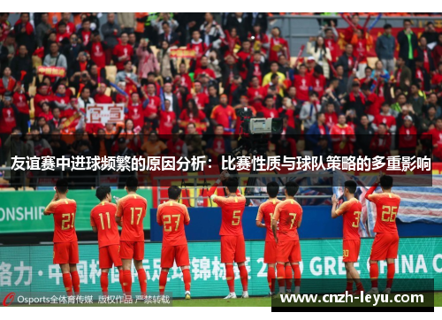友谊赛中进球频繁的原因分析：比赛性质与球队策略的多重影响