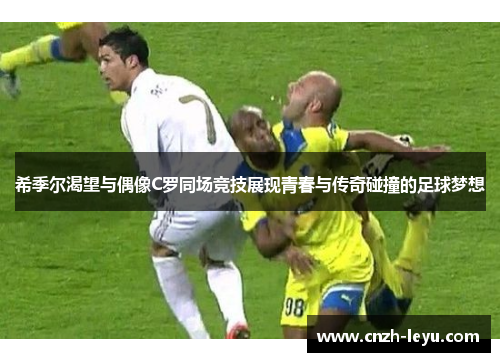 希季尔渴望与偶像C罗同场竞技展现青春与传奇碰撞的足球梦想