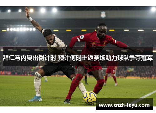 拜仁马内复出倒计时 预计何时重返赛场助力球队争夺冠军