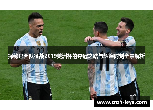 探秘巴西队征战2019美洲杯的夺冠之路与辉煌时刻全景解析