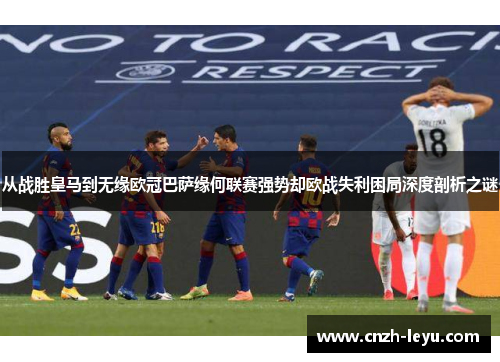 从战胜皇马到无缘欧冠巴萨缘何联赛强势却欧战失利困局深度剖析之谜