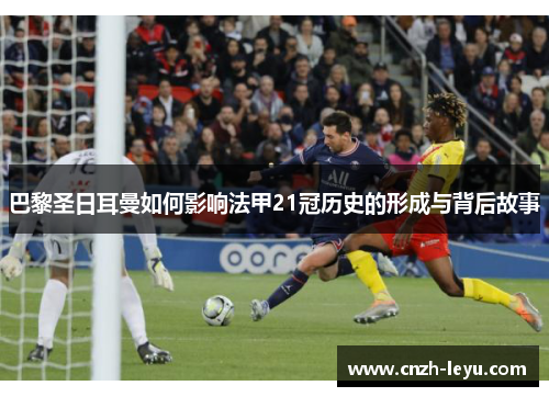 巴黎圣日耳曼如何影响法甲21冠历史的形成与背后故事