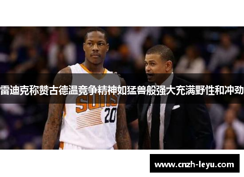 雷迪克称赞古德温竞争精神如猛兽般强大充满野性和冲劲