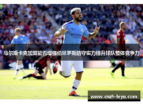 马尔斯卡克加盟能否增强伯恩茅斯防守实力提升球队整体竞争力
