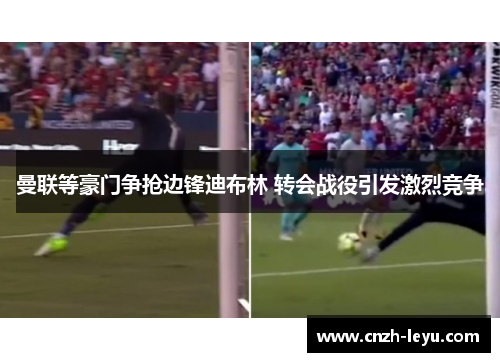 曼联等豪门争抢边锋迪布林 转会战役引发激烈竞争