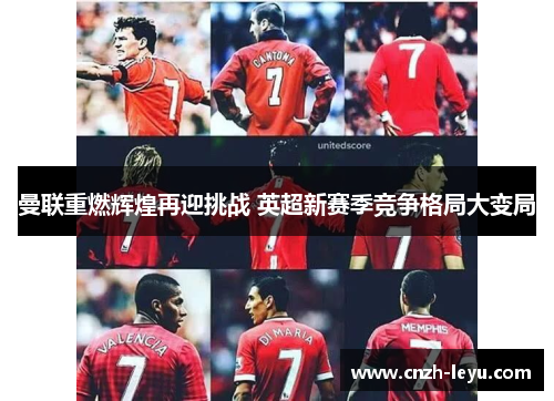 曼联重燃辉煌再迎挑战 英超新赛季竞争格局大变局 曼联重燃辉煌再迎挑战 英超新赛季竞争格局大变局