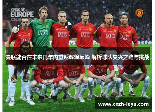 曼联能否在未来几年内重返辉煌巅峰 解析球队复兴之路与挑战