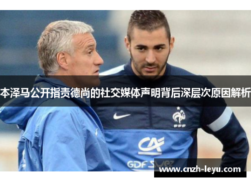 本泽马公开指责德尚的社交媒体声明背后深层次原因解析