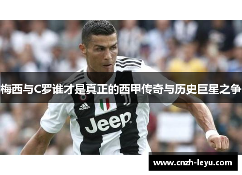 梅西与C罗谁才是真正的西甲传奇与历史巨星之争 梅西与C罗谁才是真正的西甲传奇与历史巨星之争