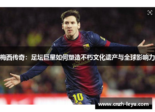 梅西传奇:足坛巨星如何塑造不朽文化遗产与全球影响力 梅西传奇:足坛巨星如何塑造不朽文化遗产与全球影响力