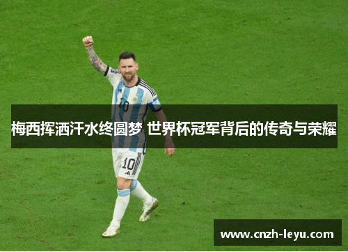 梅西挥洒汗水终圆梦 世界杯冠军背后的传奇与荣耀