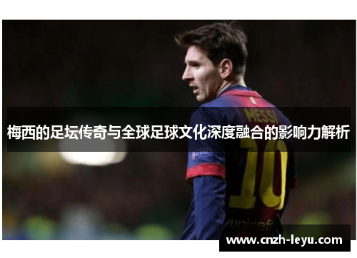 梅西的足坛传奇与全球足球文化深度融合的影响力解析 梅西的足坛传奇与全球足球文化深度融合的影响力解析