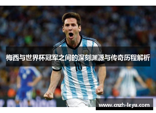 梅西与世界杯冠军之间的深刻渊源与传奇历程解析 梅西与世界杯冠军之间的深刻渊源与传奇历程解析